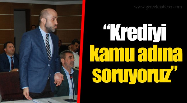 “Krediyi kamu adına soruyoruz”