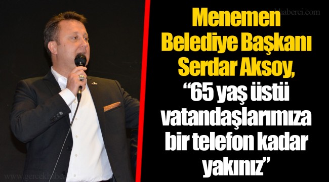 Menemen Belediye Başkanı Serdar Aksoy, “65 yaş üstü vatandaşlarımıza bir telefon kadar yakınız”