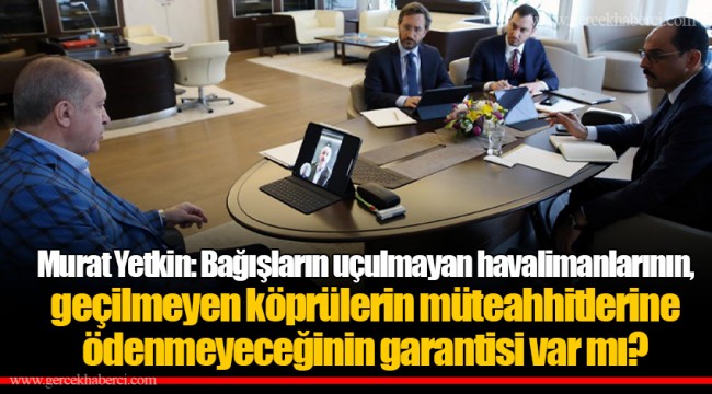 Murat Yetkin: Bağışların uçulmayan havalimanlarının, geçilmeyen köprülerin müteahhitlerine ödenmeyeceğinin garantisi var mı?