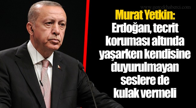 Murat Yetkin: Erdoğan, tecrit koruması altında yaşarken kendisine duyurulmayan seslere de kulak vermeli