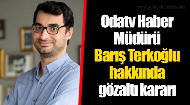 Odatv Haber Müdürü Barış Terkoğlu hakkında gözaltı kararı