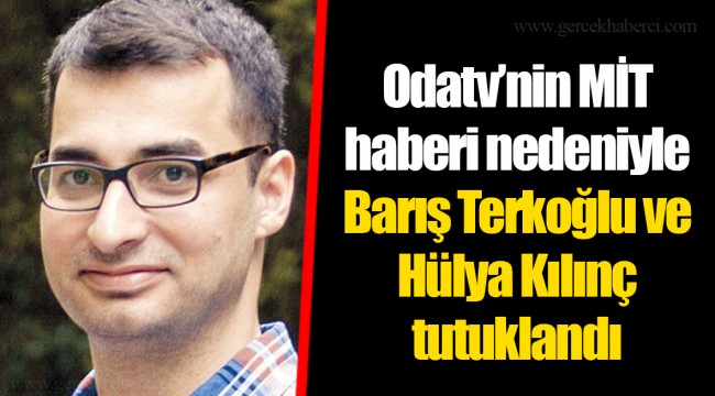 Odatv’nin MİT haberi nedeniyle Barış Terkoğlu ve Hülya Kılınç tutuklandı