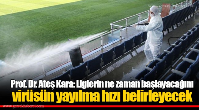 Prof. Dr. Ateş Kara: Liglerin ne zaman başlayacağını virüsün yayılma hızı belirleyecek