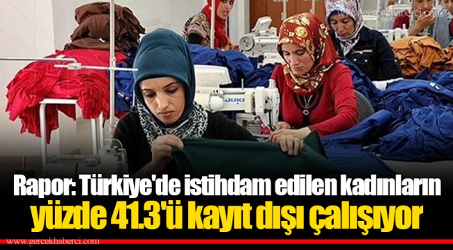 Rapor: Türkiye'de istihdam edilen kadınların yüzde 41.3'ü kayıt dışı çalışıyor