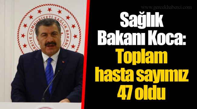 Sağlık Bakanı Koca: Toplam hasta sayımız 47 oldu