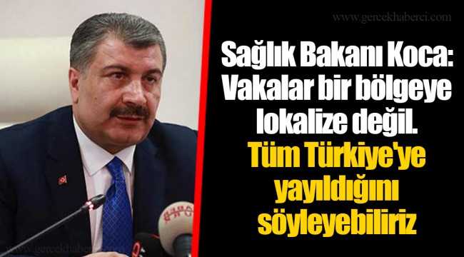 Sağlık Bakanı Koca: Vakalar bir bölgeye lokalize değil. Tüm Türkiye'ye yayıldığını söyleyebiliriz