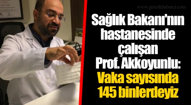 Sağlık Bakanı'nın hastanesinde çalışan Prof. Akkoyunlu: Vaka sayısında 145 binlerdeyiz
