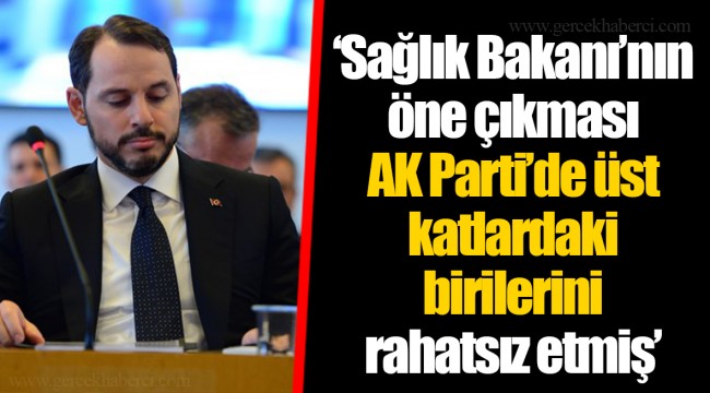 ‘Sağlık Bakanı’nın öne çıkması AK Parti’de üst katlardaki birilerini rahatsız etmiş’