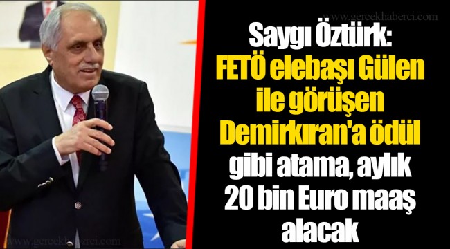Saygı Öztürk: FETÖ elebaşı Gülen ile görüşen Demirkıran'a ödül gibi atama, aylık 20 bin Euro maaş alacak