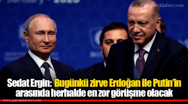 Sedat Ergin: Bugünkü zirve Erdoğan ile Putin’in arasında herhalde en zor görüşme olacak