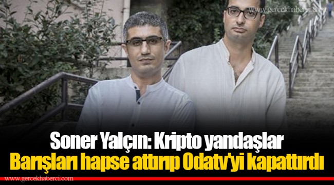 Soner Yalçın: Kripto yandaşlar Barışları hapse attırıp Odatv'yi kapattırdı