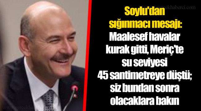 Soylu'dan sığınmacı mesajı: Maalesef havalar kurak gitti, Meriç'te su seviyesi 45 santimetreye düştü; siz bundan sonra olacaklara bakın