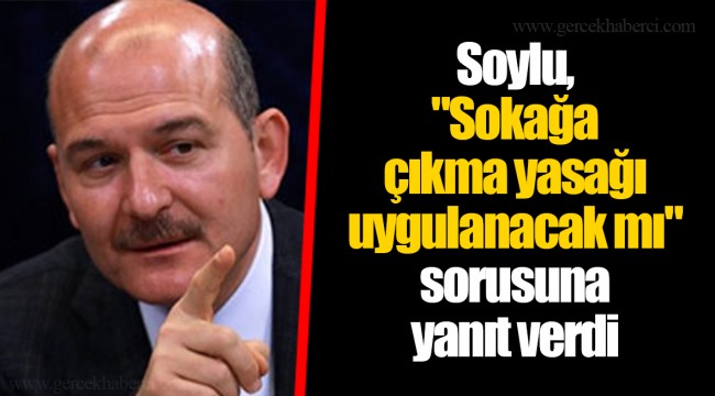 Soylu, "Sokağa çıkma yasağı uygulanacak mı" sorusuna yanıt verdi