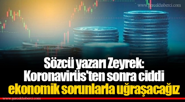 Sözcü yazarı Zeyrek: Koronavirüs'ten sonra ciddi ekonomik sorunlarla uğraşacağız