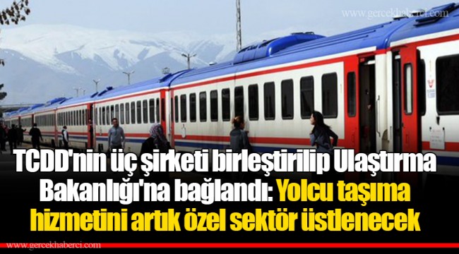 TCDD'nin üç şirketi birleştirilip Ulaştırma Bakanlığı'na bağlandı: Yolcu taşıma hizmetini artık özel sektör üstlenecek