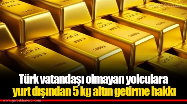 Türk vatandaşı olmayan yolculara yurt dışından 5 kg altın getirme hakkı