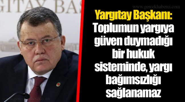 Yargıtay Başkanı: Toplumun yargıya güven duymadığı bir hukuk sisteminde, yargı bağımsızlığı sağlanamaz