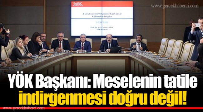 YÖK Başkanı: Meselenin tatile indirgenmesi doğru değil!