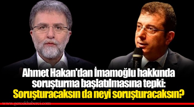 Ahmet Hakan'dan İmamoğlu hakkında soruşturma başlatılmasına tepki: Soruşturacaksın da neyi soruşturacaksın?