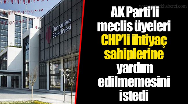 AK Parti’li meclis üyeleri CHP’li ihtiyaç sahiplerine yardım edilmemesini istedi