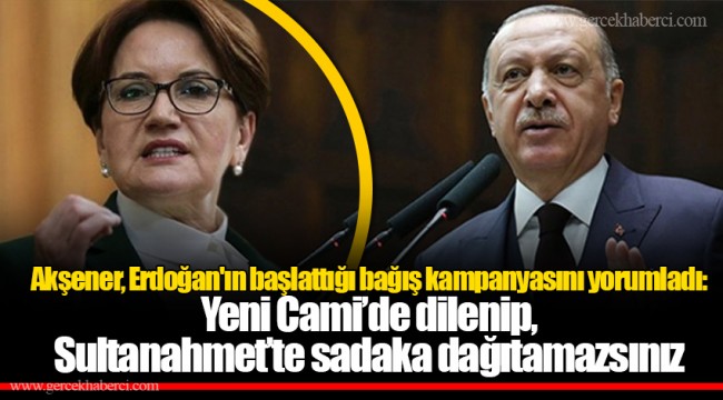 Akşener, Erdoğan'ın başlattığı bağış kampanyasını yorumladı: Yeni Cami’de dilenip, Sultanahmet’te sadaka dağıtamazsınız