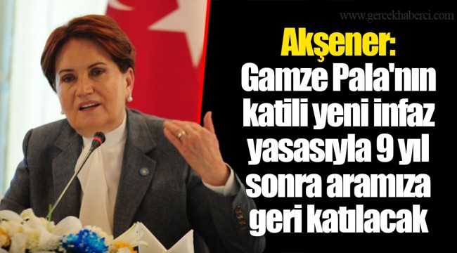 Akşener: Gamze Pala'nın katili yeni infaz yasasıyla 9 yıl sonra aramıza geri katılacak