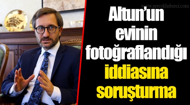 Altun’un evinin fotoğraflandığı iddiasına soruşturma