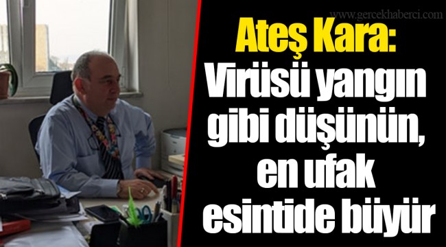 Ateş Kara: Virüsü yangın gibi düşünün, en ufak esintide büyür