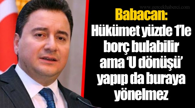 Babacan: Hükümet yüzde 1’le borç bulabilir ama ‘U dönüşü’ yapıp da buraya yönelmez
