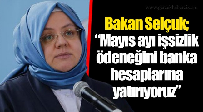 Bakan Selçuk; “Mayıs ayı işsizlik ödeneğini banka hesaplarına yatırıyoruz”