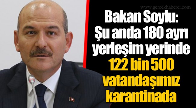 Bakan Soylu: Şu anda 180 ayrı yerleşim yerinde 122 bin 500 vatandaşımız karantinada