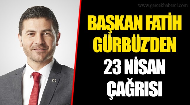 BAŞKAN FATİH GÜRBÜZ’DEN 23 NİSAN ÇAĞRISI