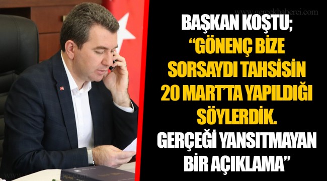 BAŞKAN KOŞTU; “GÖNENÇ BİZE SORSAYDI TAHSİSİN 20 MART’TA YAPILDIĞI SÖYLERDİK. GERÇEĞİ YANSITMAYAN BİR AÇIKLAMA”