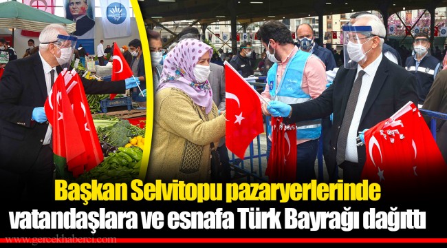 Başkan Selvitopu pazaryerlerinde vatandaşlara ve esnafa Türk Bayrağı dağıttı