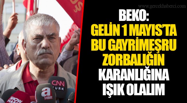 BEKO: GELİN 1 MAYIS’TA BU GAYRİMEŞRU ZORBALIĞIN KARANLIĞINA IŞIK OLALIM