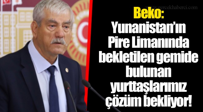Beko: Yunanistan’ın Pire Limanında bekletilen gemide bulunan yurttaşlarımız çözüm bekliyor!