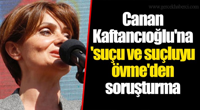Canan Kaftancıoğlu'na 'suçu ve suçluyu övme'den soruşturma