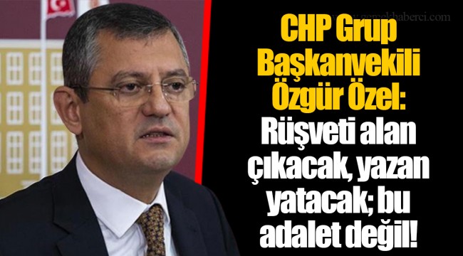 CHP Grup Başkanvekili Özgür Özel: Rüşveti alan çıkacak, yazan yatacak; bu adalet değil!