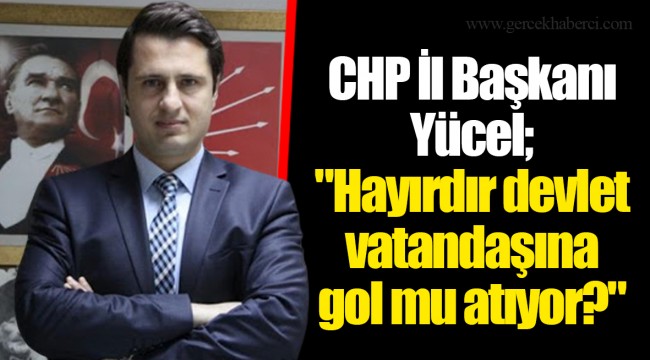 CHP İl Başkanı Yücel; "Hayırdır devlet vatandaşına gol mu atıyor?"