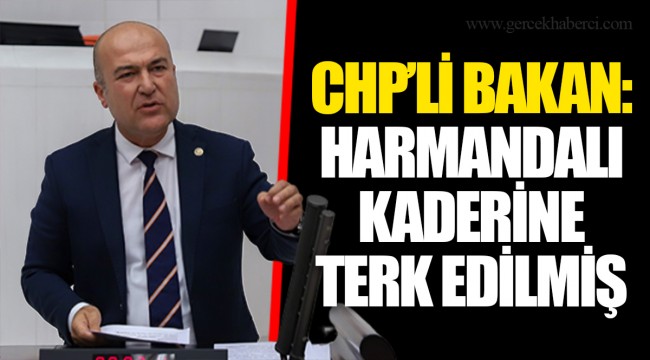 CHP’Lİ BAKAN: HARMANDALI KADERİNE TERK EDİLMİŞ