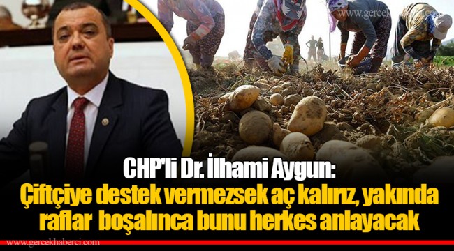 CHP'li Dr. İlhami Aygun: Çiftçiye destek vermezsek aç kalırız, yakında raflar boşalınca bunu herkes anlayacak
