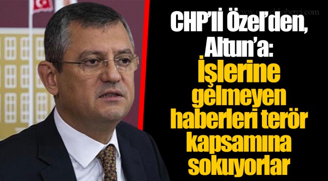 CHP’lİ Özel’den, Altun’a: İşlerine gelmeyen haberleri terör kapsamına sokuyorlar