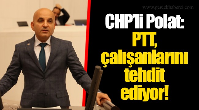 CHP’li Polat: PTT, çalışanlarını tehdit ediyor!