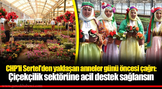 CHP’li Sertel’den yaklaşan anneler günü öncesi çağrı:  Çiçekçilik sektörüne acil destek sağlansın