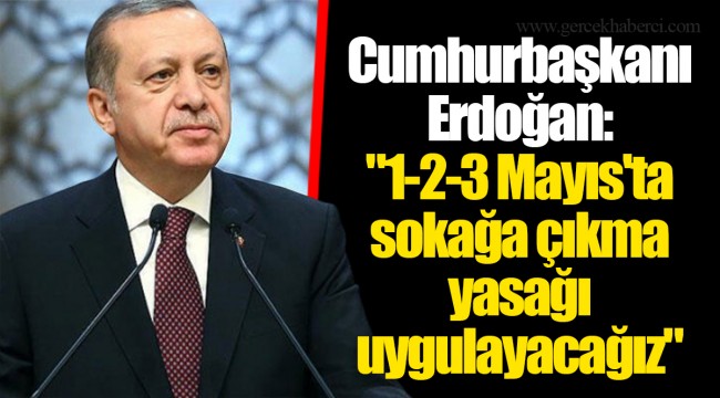 Cumhurbaşkanı Erdoğan: "1-2-3 Mayıs'ta sokağa çıkma yasağı uygulayacağız"