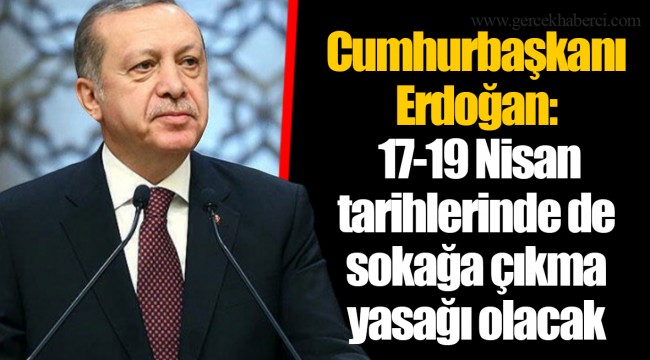 Cumhurbaşkanı Erdoğan: 17-19 Nisan tarihlerinde de sokağa çıkma yasağı olacak