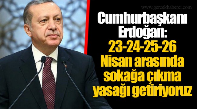 Cumhurbaşkanı  Erdoğan: 23-24-25-26 Nisan arasında  sokağa çıkma yasağı getiriyoruz