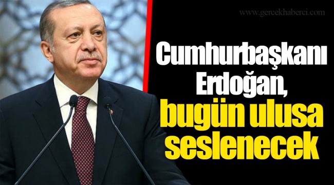 Cumhurbaşkanı Erdoğan, bugün ulusa seslenecek