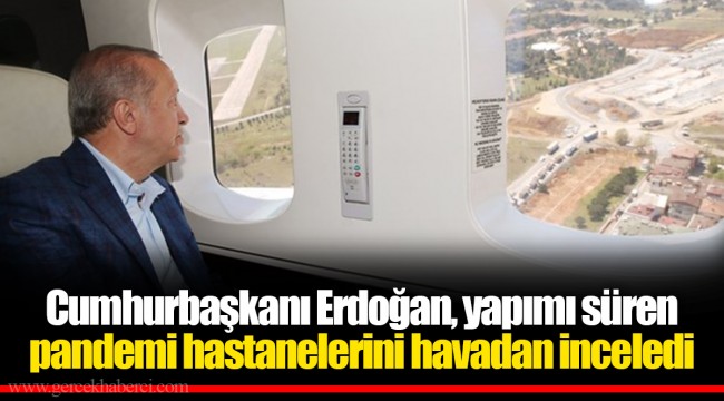 Cumhurbaşkanı Erdoğan, yapımı süren pandemi hastanelerini havadan inceledi