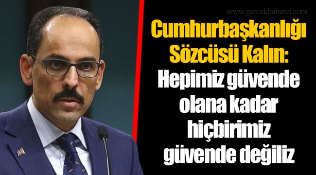 Cumhurbaşkanlığı Sözcüsü Kalın: Hepimiz güvende olana kadar hiçbirimiz güvende değiliz